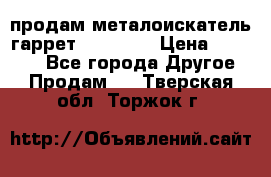 продам металоискатель гаррет evro ace › Цена ­ 20 000 - Все города Другое » Продам   . Тверская обл.,Торжок г.